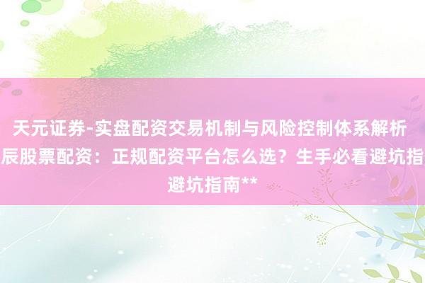 天元证券-实盘配资交易机制与风险控制体系解析 **福辰股票配资：正规配资平台怎么选？生手必看避坑指南**