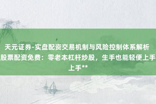 天元证券-实盘配资交易机制与风险控制体系解析 **股票配资免费：零老本杠杆炒股，生手也能轻便上手**