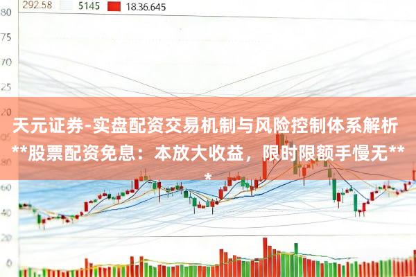 天元证券-实盘配资交易机制与风险控制体系解析 **股票配资免息：本放大收益，限时限额手慢无**