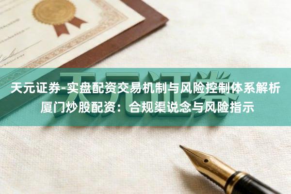 天元证券-实盘配资交易机制与风险控制体系解析 厦门炒股配资：合规渠说念与风险指示