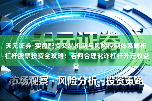 天元证券-实盘配资交易机制与风险控制体系解析 杠杆股票投资全攻略：若何合理讹诈杠杆升迁收益